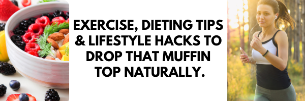 Exercise, Dieting Tips & Lifestyle Hacks To Drop That Muffin Top Naturally.
